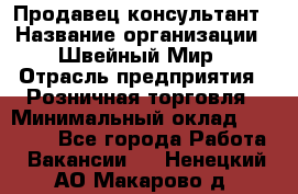 Продавец-консультант › Название организации ­ Швейный Мир › Отрасль предприятия ­ Розничная торговля › Минимальный оклад ­ 30 000 - Все города Работа » Вакансии   . Ненецкий АО,Макарово д.